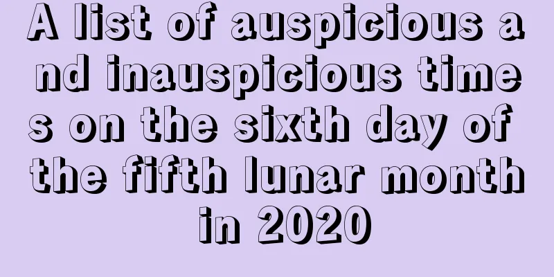 A list of auspicious and inauspicious times on the sixth day of the fifth lunar month in 2020