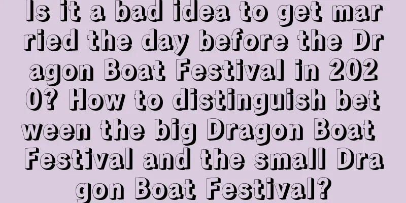 Is it a bad idea to get married the day before the Dragon Boat Festival in 2020? How to distinguish between the big Dragon Boat Festival and the small Dragon Boat Festival?