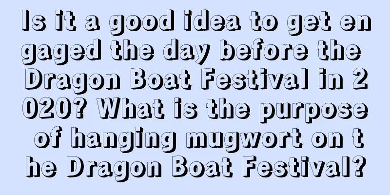 Is it a good idea to get engaged the day before the Dragon Boat Festival in 2020? What is the purpose of hanging mugwort on the Dragon Boat Festival?