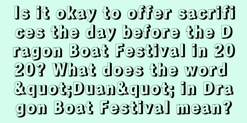 Is it okay to offer sacrifices the day before the Dragon Boat Festival in 2020? What does the word "Duan" in Dragon Boat Festival mean?