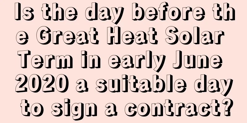Is the day before the Great Heat Solar Term in early June 2020 a suitable day to sign a contract?