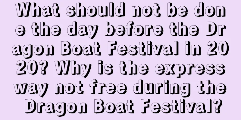 What should not be done the day before the Dragon Boat Festival in 2020? Why is the expressway not free during the Dragon Boat Festival?