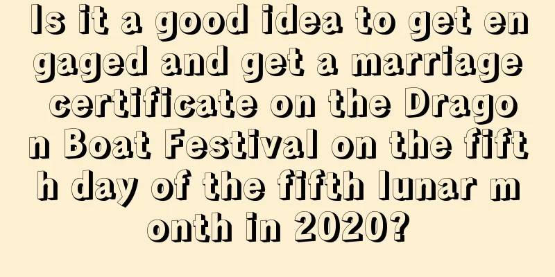 Is it a good idea to get engaged and get a marriage certificate on the Dragon Boat Festival on the fifth day of the fifth lunar month in 2020?