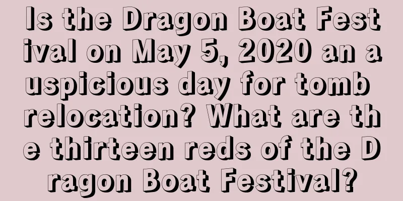 Is the Dragon Boat Festival on May 5, 2020 an auspicious day for tomb relocation? What are the thirteen reds of the Dragon Boat Festival?
