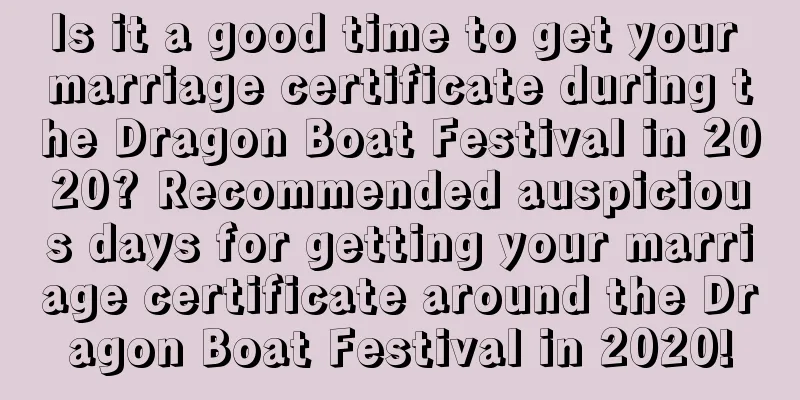 Is it a good time to get your marriage certificate during the Dragon Boat Festival in 2020? Recommended auspicious days for getting your marriage certificate around the Dragon Boat Festival in 2020!