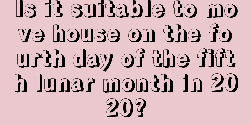 Is it suitable to move house on the fourth day of the fifth lunar month in 2020?