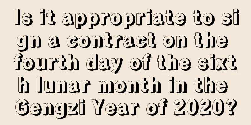 Is it appropriate to sign a contract on the fourth day of the sixth lunar month in the Gengzi Year of 2020?