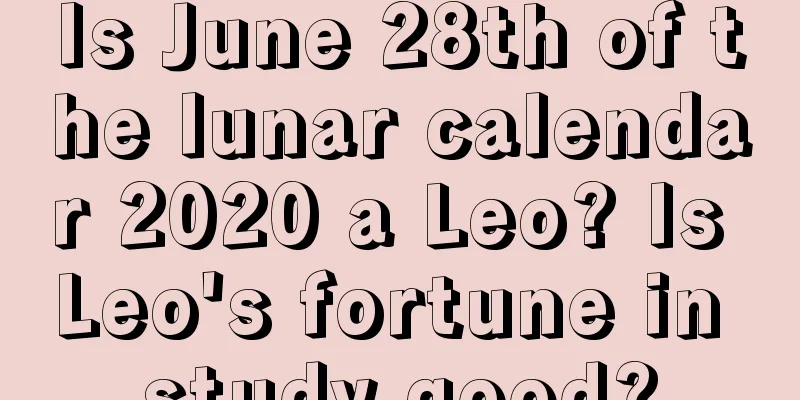 Is June 28th of the lunar calendar 2020 a Leo? Is Leo's fortune in study good?