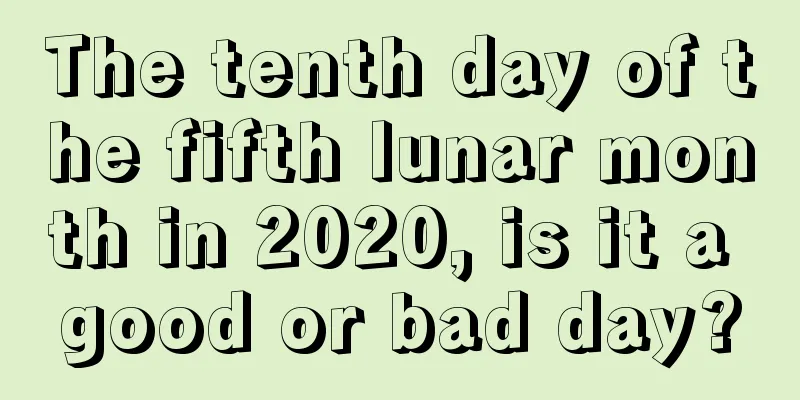 The tenth day of the fifth lunar month in 2020, is it a good or bad day?
