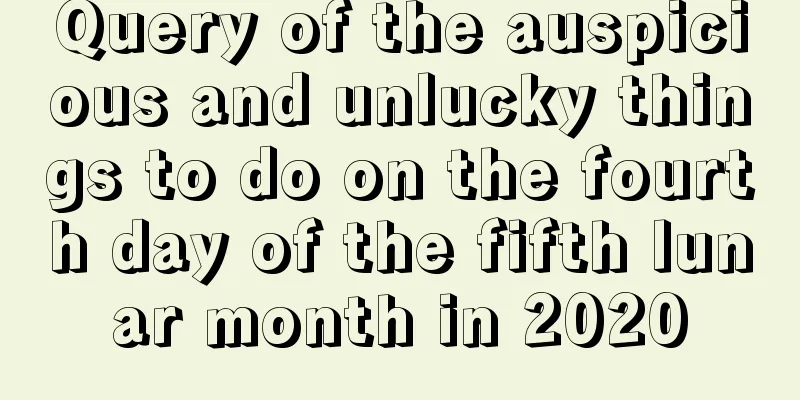 Query of the auspicious and unlucky things to do on the fourth day of the fifth lunar month in 2020