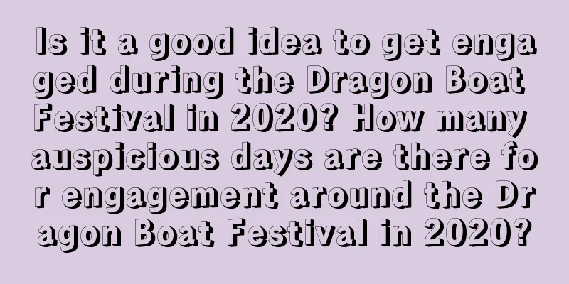 Is it a good idea to get engaged during the Dragon Boat Festival in 2020? How many auspicious days are there for engagement around the Dragon Boat Festival in 2020?