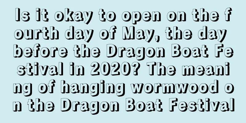 Is it okay to open on the fourth day of May, the day before the Dragon Boat Festival in 2020? The meaning of hanging wormwood on the Dragon Boat Festival