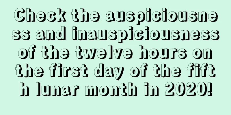 Check the auspiciousness and inauspiciousness of the twelve hours on the first day of the fifth lunar month in 2020!