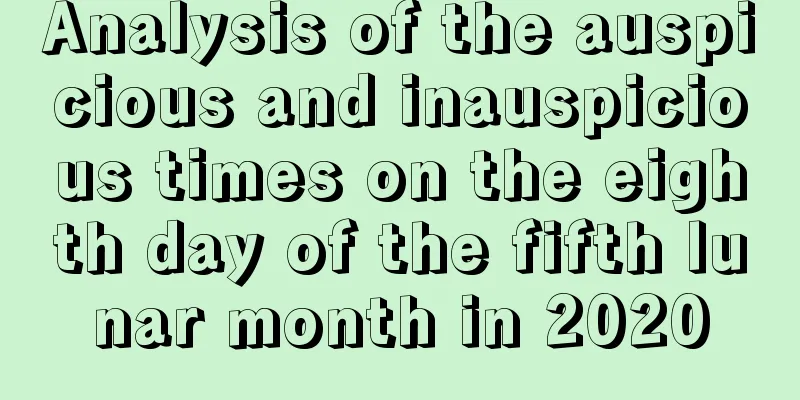 Analysis of the auspicious and inauspicious times on the eighth day of the fifth lunar month in 2020