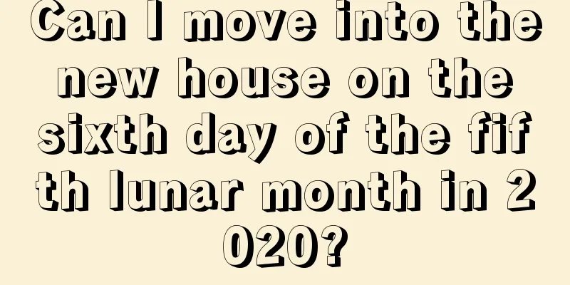 Can I move into the new house on the sixth day of the fifth lunar month in 2020?