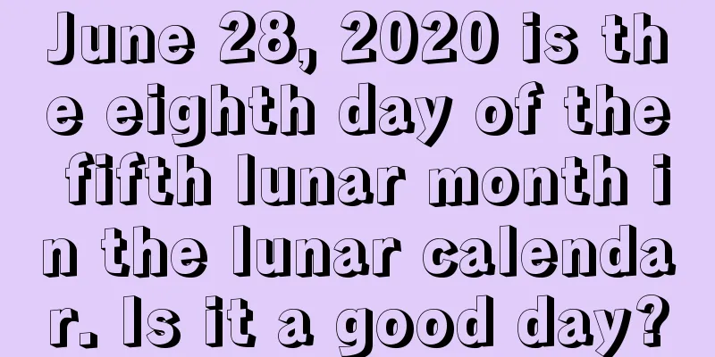 June 28, 2020 is the eighth day of the fifth lunar month in the lunar calendar. Is it a good day?