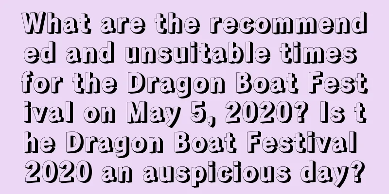 What are the recommended and unsuitable times for the Dragon Boat Festival on May 5, 2020? Is the Dragon Boat Festival 2020 an auspicious day?