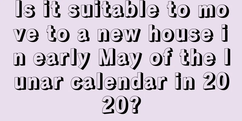 Is it suitable to move to a new house in early May of the lunar calendar in 2020?