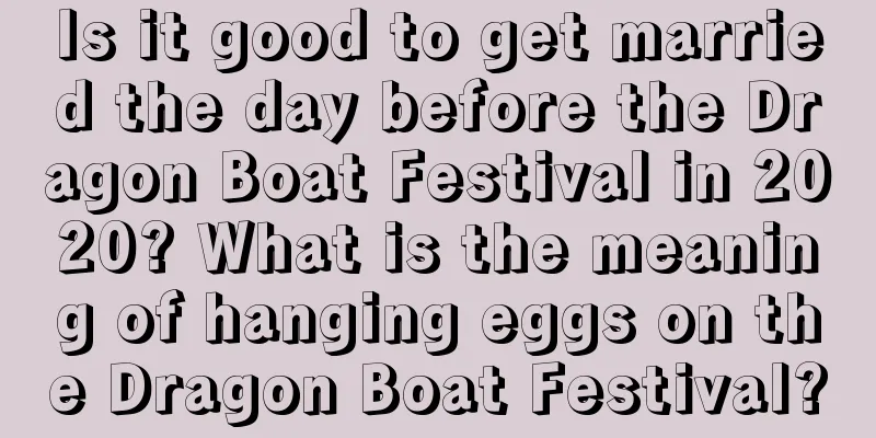 Is it good to get married the day before the Dragon Boat Festival in 2020? What is the meaning of hanging eggs on the Dragon Boat Festival?