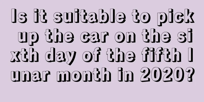 Is it suitable to pick up the car on the sixth day of the fifth lunar month in 2020?