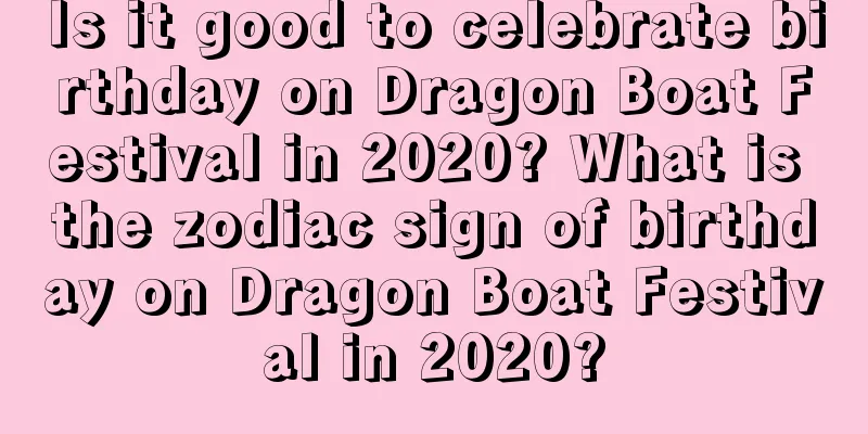 Is it good to celebrate birthday on Dragon Boat Festival in 2020? What is the zodiac sign of birthday on Dragon Boat Festival in 2020?