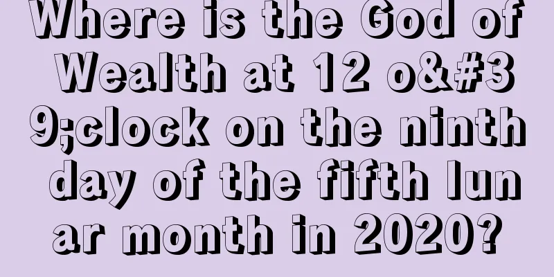 Where is the God of Wealth at 12 o'clock on the ninth day of the fifth lunar month in 2020?