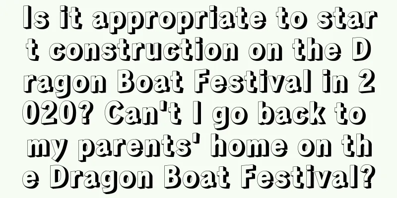 Is it appropriate to start construction on the Dragon Boat Festival in 2020? Can't I go back to my parents' home on the Dragon Boat Festival?