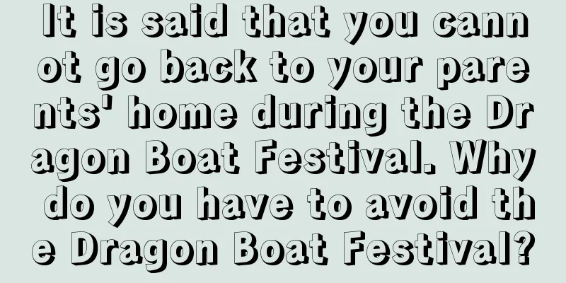 It is said that you cannot go back to your parents' home during the Dragon Boat Festival. Why do you have to avoid the Dragon Boat Festival?
