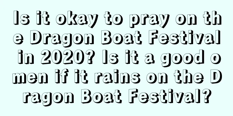 Is it okay to pray on the Dragon Boat Festival in 2020? Is it a good omen if it rains on the Dragon Boat Festival?