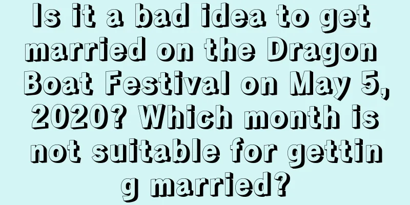 Is it a bad idea to get married on the Dragon Boat Festival on May 5, 2020? Which month is not suitable for getting married?