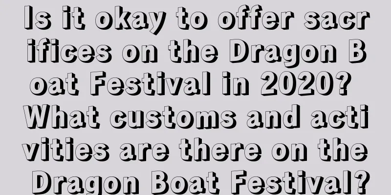 Is it okay to offer sacrifices on the Dragon Boat Festival in 2020? What customs and activities are there on the Dragon Boat Festival?