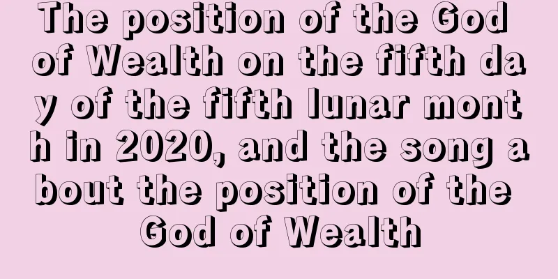 The position of the God of Wealth on the fifth day of the fifth lunar month in 2020, and the song about the position of the God of Wealth