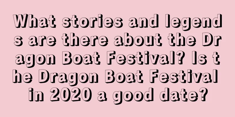 What stories and legends are there about the Dragon Boat Festival? Is the Dragon Boat Festival in 2020 a good date?