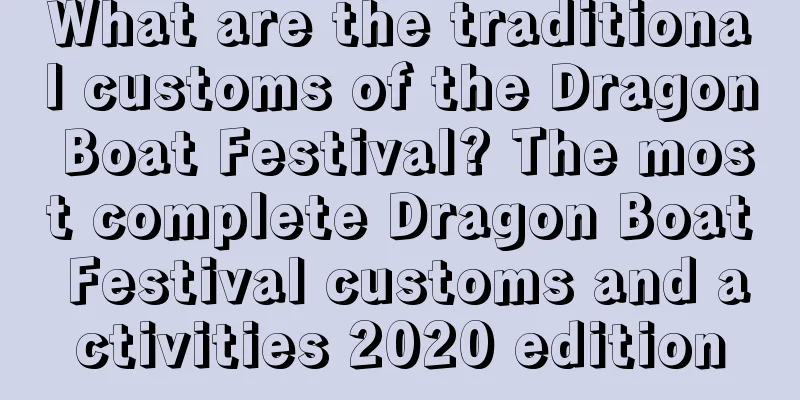 What are the traditional customs of the Dragon Boat Festival? The most complete Dragon Boat Festival customs and activities 2020 edition