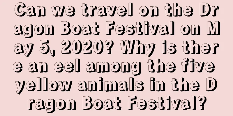 Can we travel on the Dragon Boat Festival on May 5, 2020? Why is there an eel among the five yellow animals in the Dragon Boat Festival?