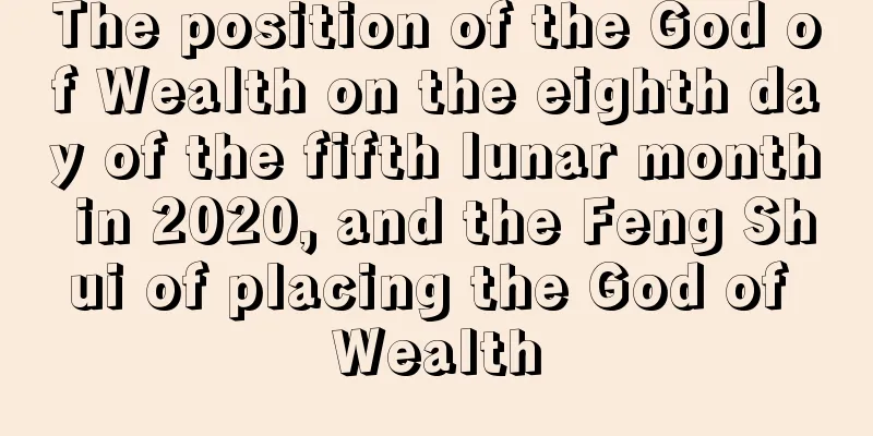 The position of the God of Wealth on the eighth day of the fifth lunar month in 2020, and the Feng Shui of placing the God of Wealth