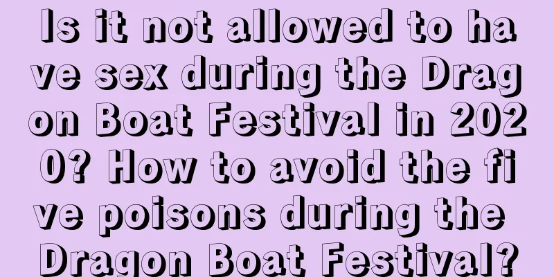 Is it not allowed to have sex during the Dragon Boat Festival in 2020? How to avoid the five poisons during the Dragon Boat Festival?