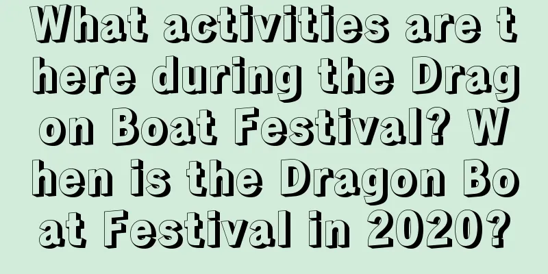 What activities are there during the Dragon Boat Festival? When is the Dragon Boat Festival in 2020?