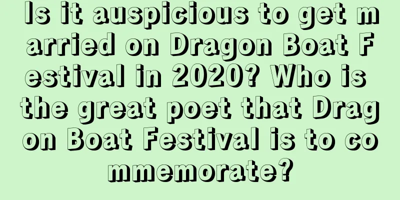 Is it auspicious to get married on Dragon Boat Festival in 2020? Who is the great poet that Dragon Boat Festival is to commemorate?