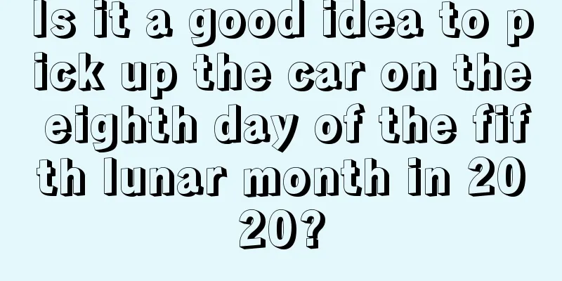 Is it a good idea to pick up the car on the eighth day of the fifth lunar month in 2020?