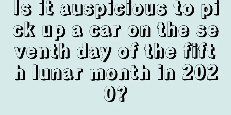 Is it auspicious to pick up a car on the seventh day of the fifth lunar month in 2020?