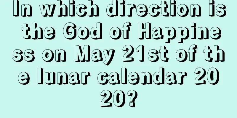 In which direction is the God of Happiness on May 21st of the lunar calendar 2020?