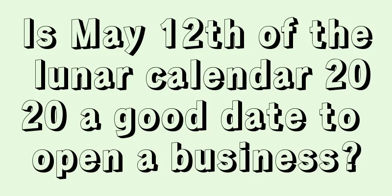 Is May 12th of the lunar calendar 2020 a good date to open a business?