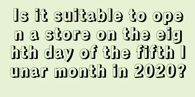 Is it suitable to open a store on the eighth day of the fifth lunar month in 2020?