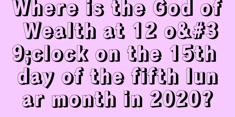 Where is the God of Wealth at 12 o'clock on the 15th day of the fifth lunar month in 2020?