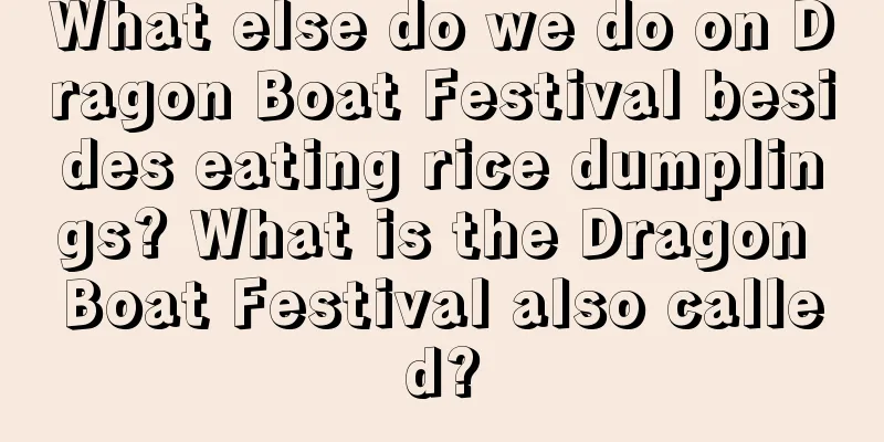 What else do we do on Dragon Boat Festival besides eating rice dumplings? What is the Dragon Boat Festival also called?