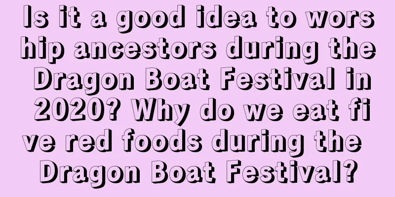 Is it a good idea to worship ancestors during the Dragon Boat Festival in 2020? Why do we eat five red foods during the Dragon Boat Festival?