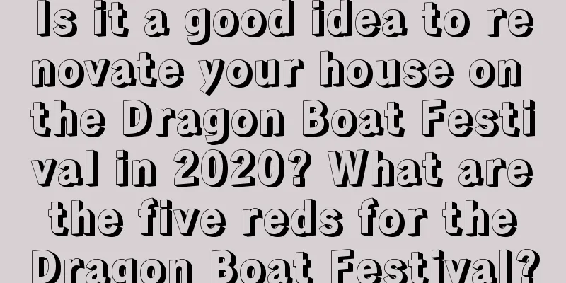 Is it a good idea to renovate your house on the Dragon Boat Festival in 2020? What are the five reds for the Dragon Boat Festival?