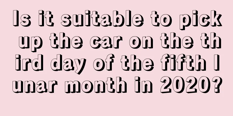 Is it suitable to pick up the car on the third day of the fifth lunar month in 2020?
