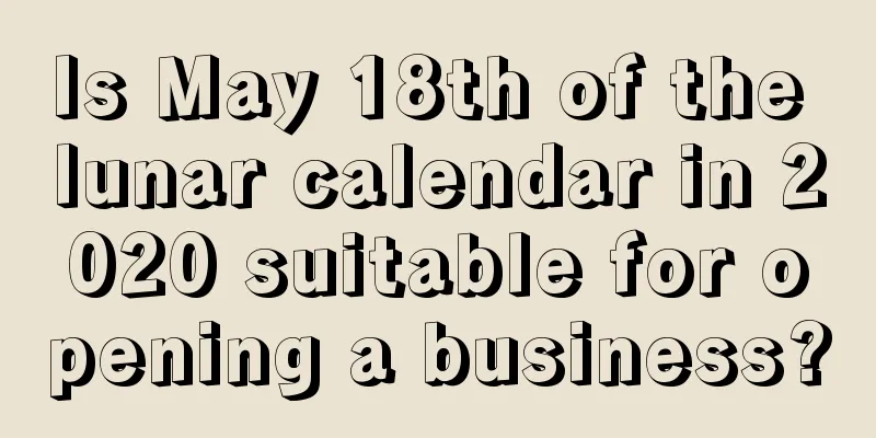 Is May 18th of the lunar calendar in 2020 suitable for opening a business?